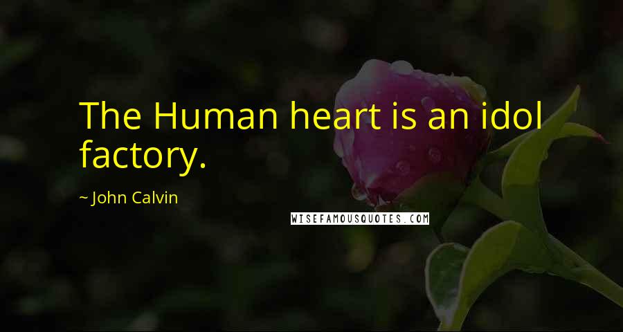 John Calvin Quotes: The Human heart is an idol factory.
