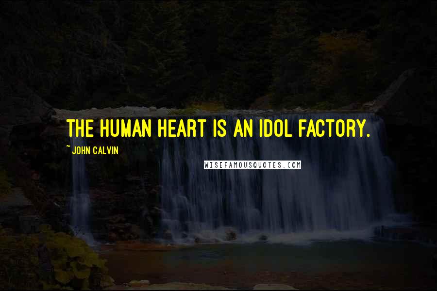 John Calvin Quotes: The Human heart is an idol factory.