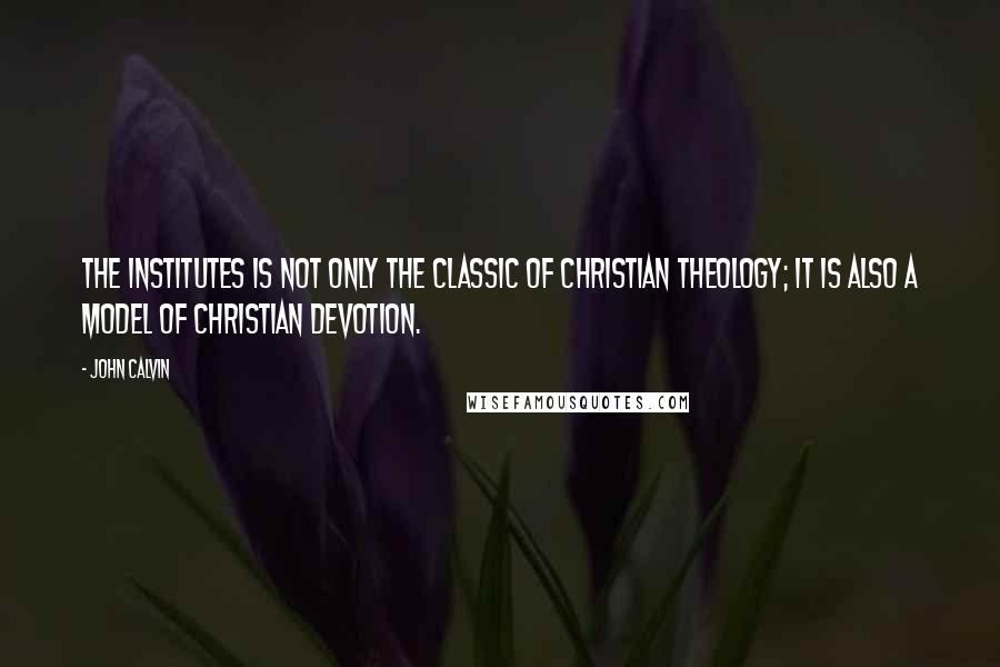 John Calvin Quotes: The Institutes is not only the classic of Christian theology; it is also a model of Christian devotion.