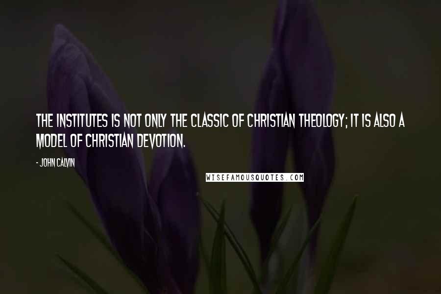 John Calvin Quotes: The Institutes is not only the classic of Christian theology; it is also a model of Christian devotion.