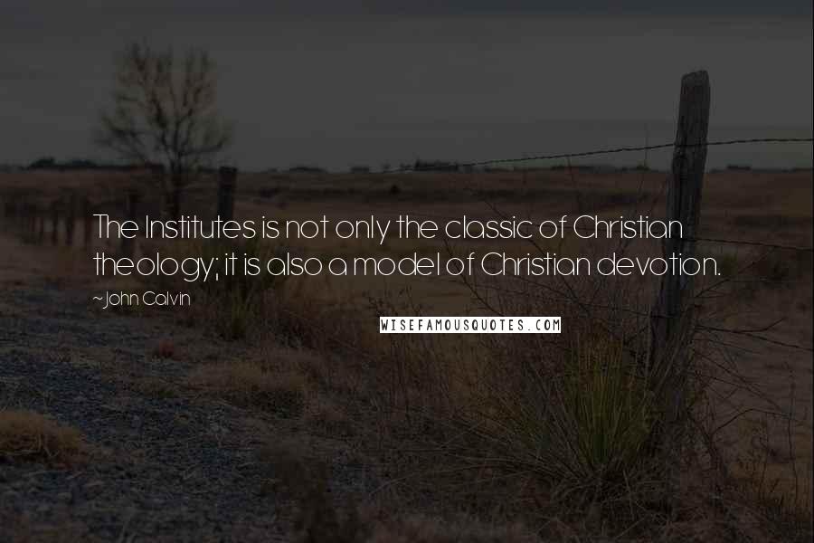 John Calvin Quotes: The Institutes is not only the classic of Christian theology; it is also a model of Christian devotion.