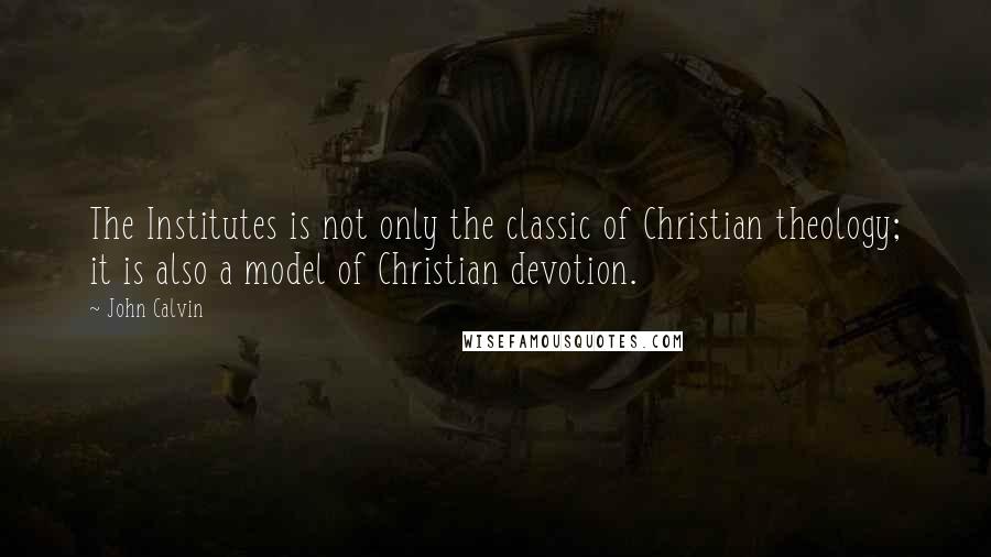 John Calvin Quotes: The Institutes is not only the classic of Christian theology; it is also a model of Christian devotion.