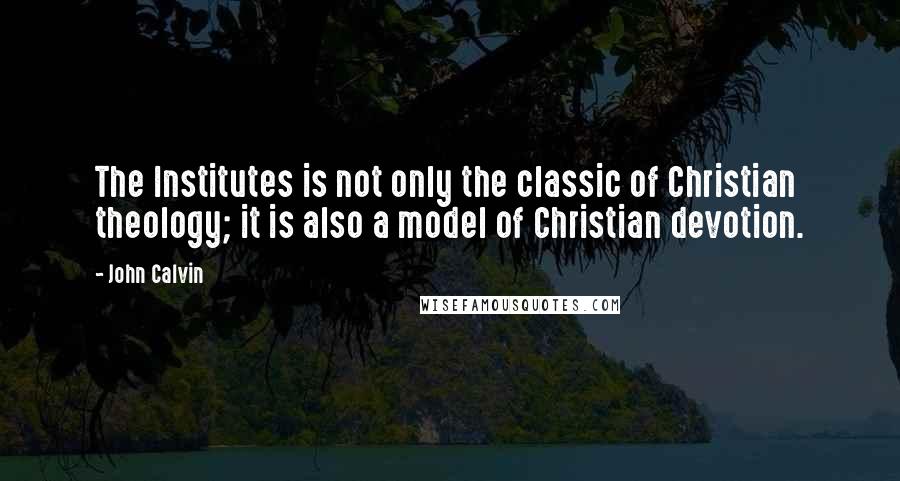 John Calvin Quotes: The Institutes is not only the classic of Christian theology; it is also a model of Christian devotion.