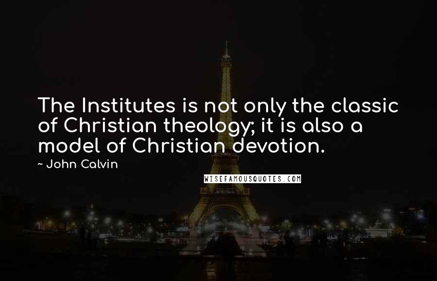 John Calvin Quotes: The Institutes is not only the classic of Christian theology; it is also a model of Christian devotion.