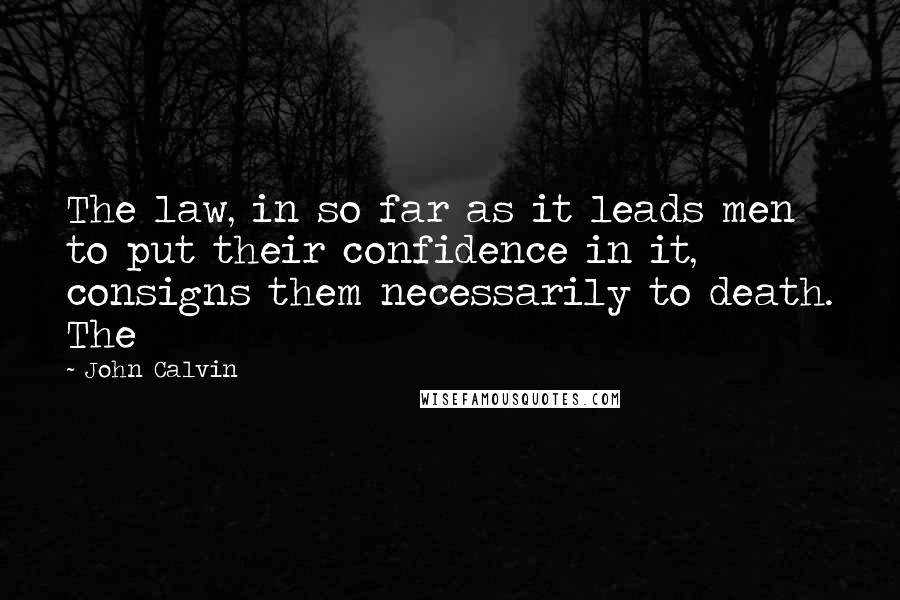 John Calvin Quotes: The law, in so far as it leads men to put their confidence in it, consigns them necessarily to death. The