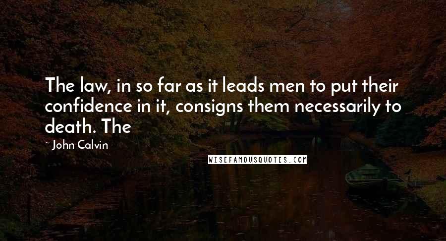 John Calvin Quotes: The law, in so far as it leads men to put their confidence in it, consigns them necessarily to death. The