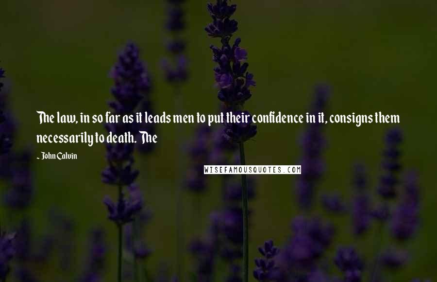 John Calvin Quotes: The law, in so far as it leads men to put their confidence in it, consigns them necessarily to death. The