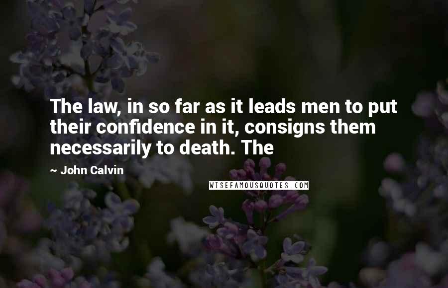 John Calvin Quotes: The law, in so far as it leads men to put their confidence in it, consigns them necessarily to death. The