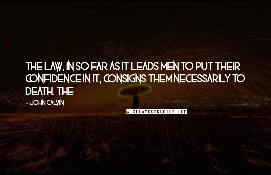John Calvin Quotes: The law, in so far as it leads men to put their confidence in it, consigns them necessarily to death. The