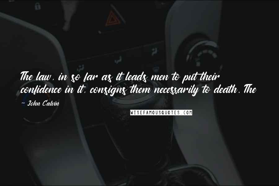 John Calvin Quotes: The law, in so far as it leads men to put their confidence in it, consigns them necessarily to death. The