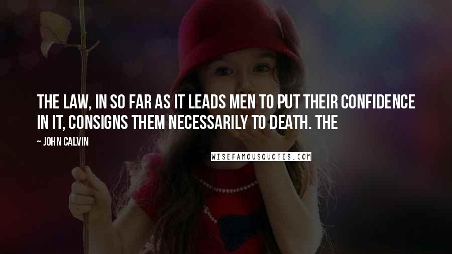 John Calvin Quotes: The law, in so far as it leads men to put their confidence in it, consigns them necessarily to death. The