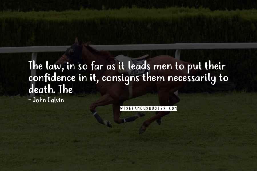 John Calvin Quotes: The law, in so far as it leads men to put their confidence in it, consigns them necessarily to death. The