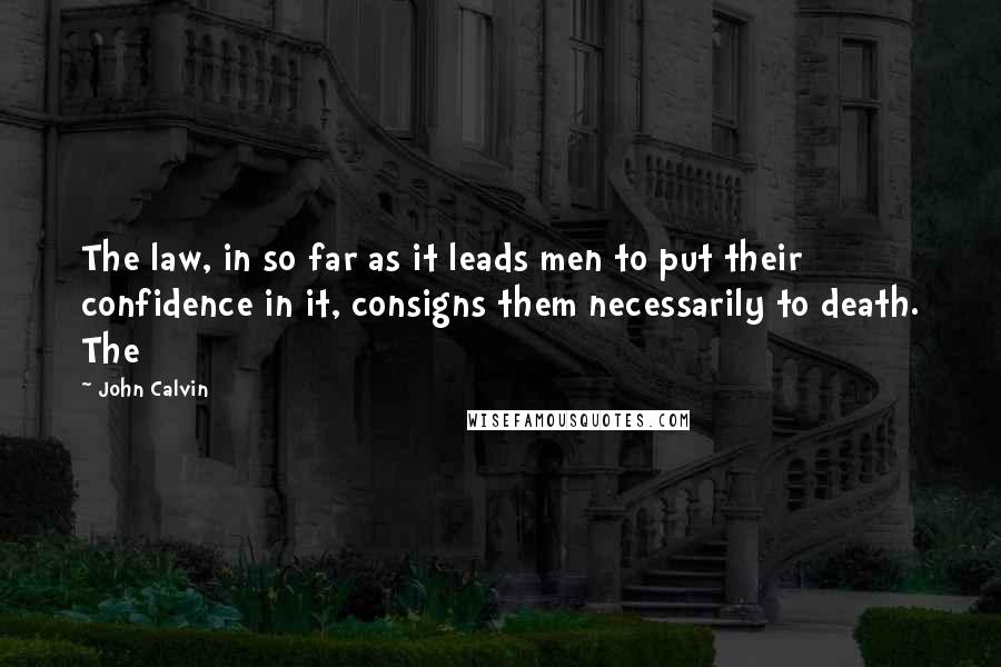 John Calvin Quotes: The law, in so far as it leads men to put their confidence in it, consigns them necessarily to death. The