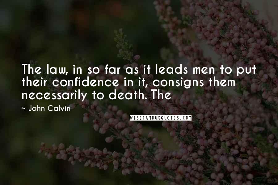 John Calvin Quotes: The law, in so far as it leads men to put their confidence in it, consigns them necessarily to death. The