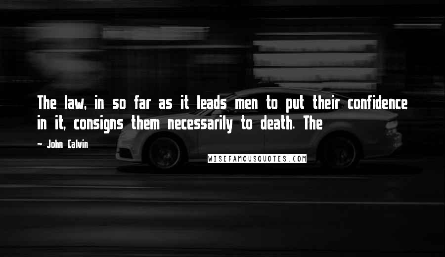 John Calvin Quotes: The law, in so far as it leads men to put their confidence in it, consigns them necessarily to death. The