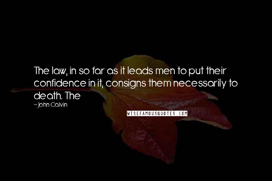 John Calvin Quotes: The law, in so far as it leads men to put their confidence in it, consigns them necessarily to death. The
