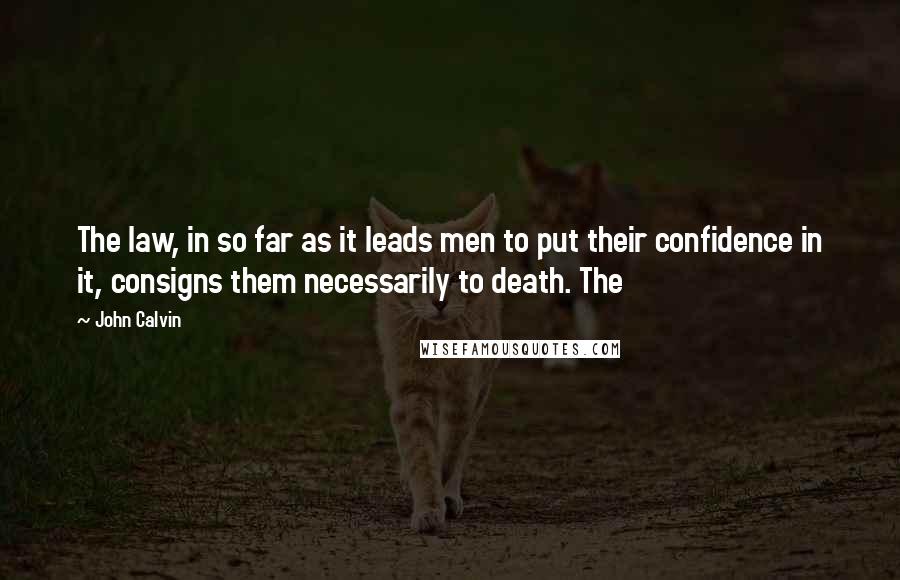 John Calvin Quotes: The law, in so far as it leads men to put their confidence in it, consigns them necessarily to death. The