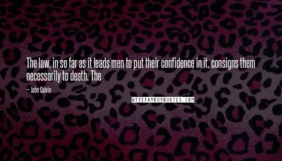 John Calvin Quotes: The law, in so far as it leads men to put their confidence in it, consigns them necessarily to death. The