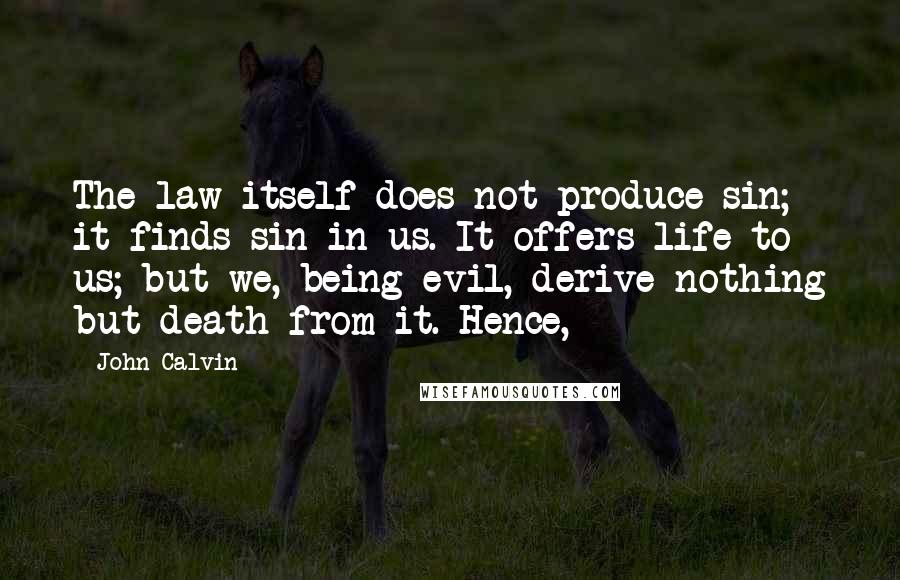 John Calvin Quotes: The law itself does not produce sin; it finds sin in us. It offers life to us; but we, being evil, derive nothing but death from it. Hence,