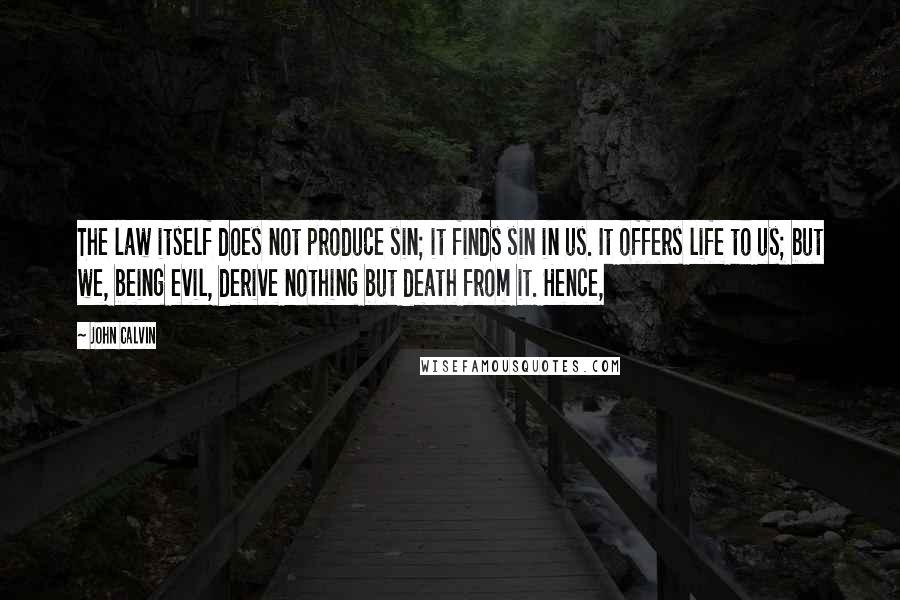 John Calvin Quotes: The law itself does not produce sin; it finds sin in us. It offers life to us; but we, being evil, derive nothing but death from it. Hence,