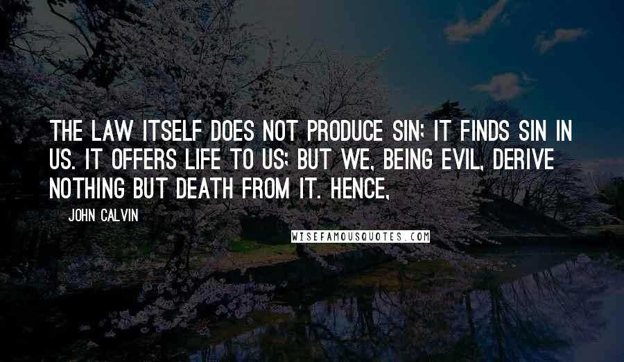 John Calvin Quotes: The law itself does not produce sin; it finds sin in us. It offers life to us; but we, being evil, derive nothing but death from it. Hence,