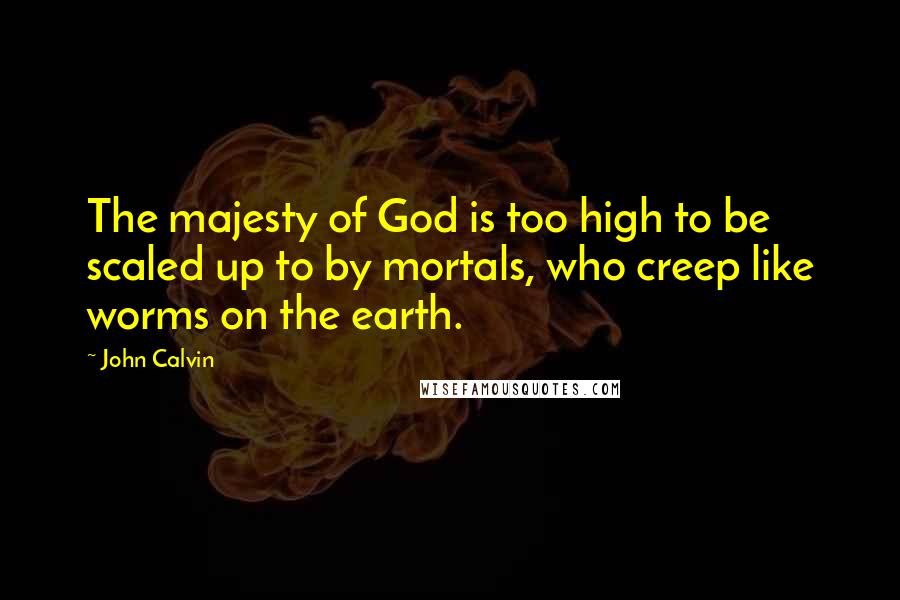 John Calvin Quotes: The majesty of God is too high to be scaled up to by mortals, who creep like worms on the earth.
