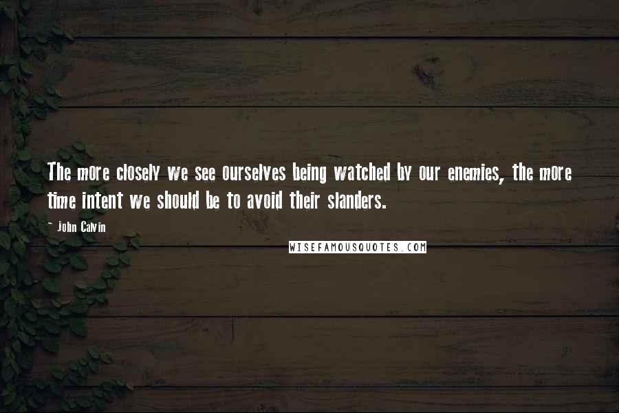 John Calvin Quotes: The more closely we see ourselves being watched by our enemies, the more time intent we should be to avoid their slanders.