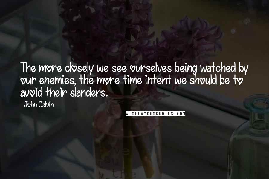 John Calvin Quotes: The more closely we see ourselves being watched by our enemies, the more time intent we should be to avoid their slanders.