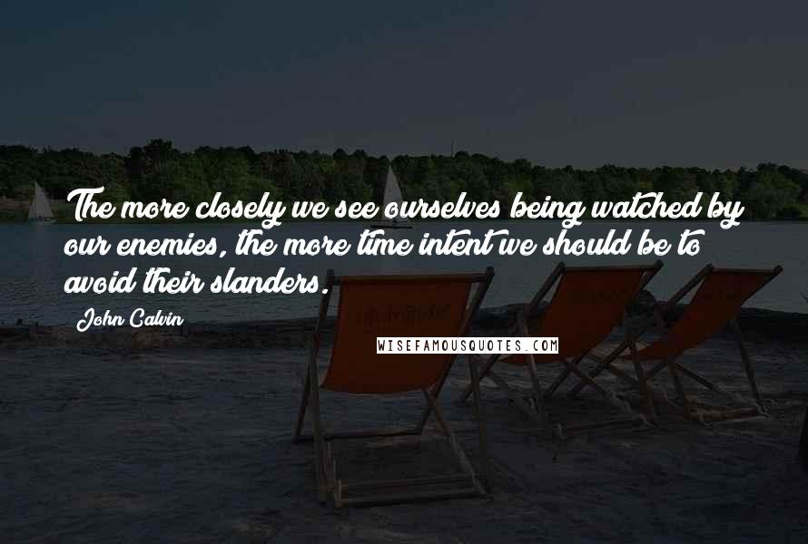 John Calvin Quotes: The more closely we see ourselves being watched by our enemies, the more time intent we should be to avoid their slanders.