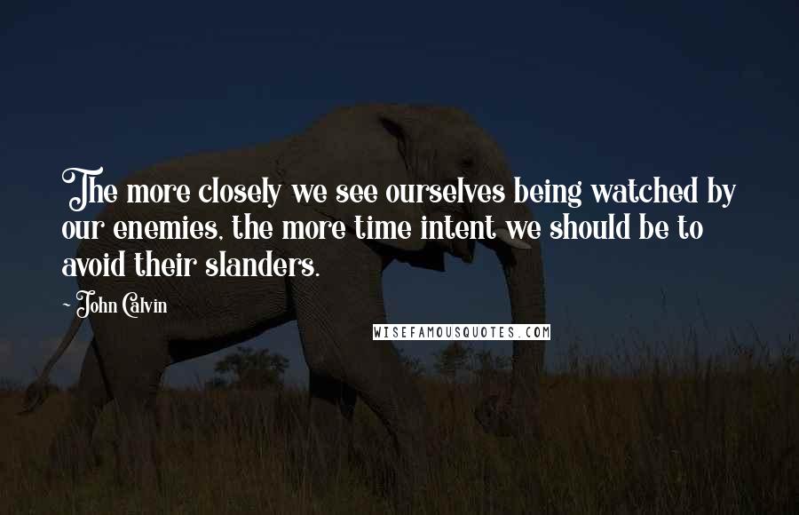 John Calvin Quotes: The more closely we see ourselves being watched by our enemies, the more time intent we should be to avoid their slanders.