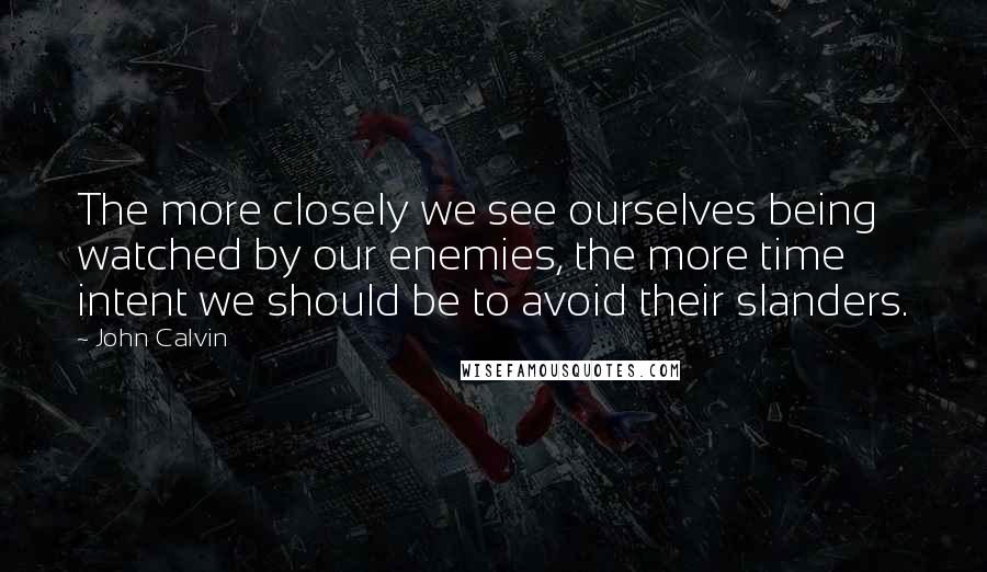 John Calvin Quotes: The more closely we see ourselves being watched by our enemies, the more time intent we should be to avoid their slanders.