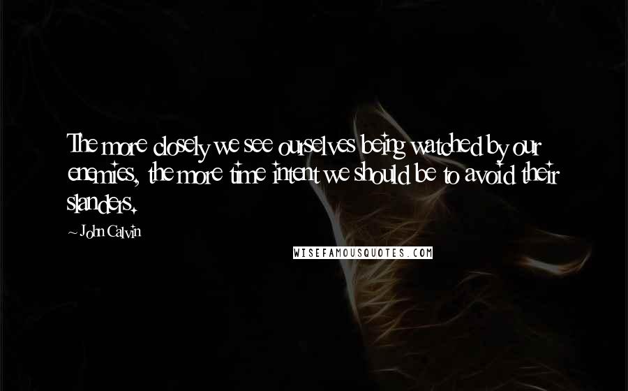 John Calvin Quotes: The more closely we see ourselves being watched by our enemies, the more time intent we should be to avoid their slanders.