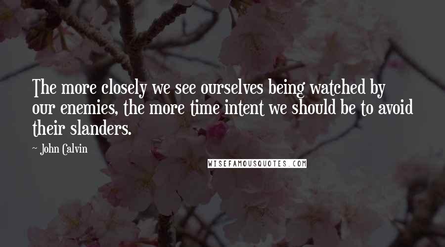 John Calvin Quotes: The more closely we see ourselves being watched by our enemies, the more time intent we should be to avoid their slanders.