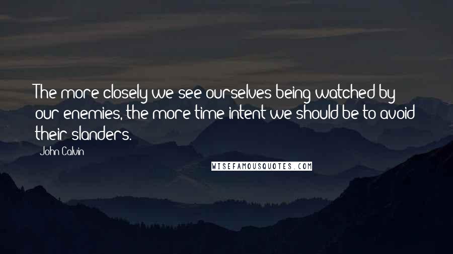 John Calvin Quotes: The more closely we see ourselves being watched by our enemies, the more time intent we should be to avoid their slanders.