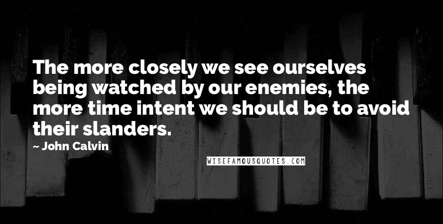John Calvin Quotes: The more closely we see ourselves being watched by our enemies, the more time intent we should be to avoid their slanders.