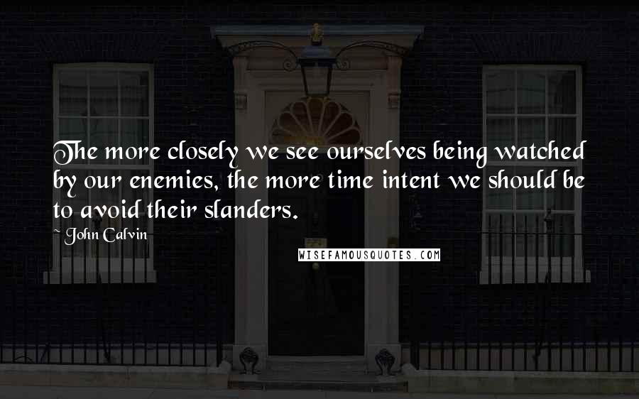 John Calvin Quotes: The more closely we see ourselves being watched by our enemies, the more time intent we should be to avoid their slanders.