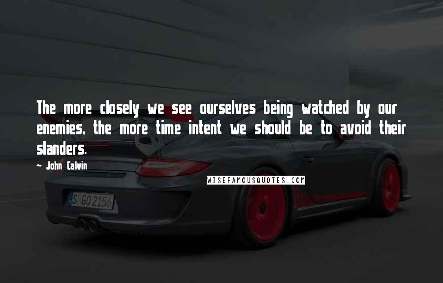 John Calvin Quotes: The more closely we see ourselves being watched by our enemies, the more time intent we should be to avoid their slanders.