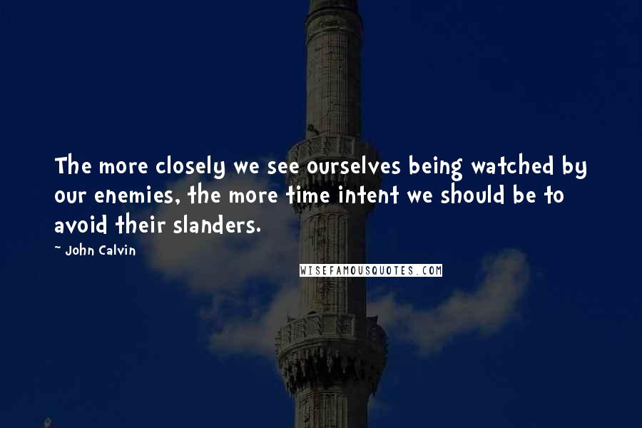 John Calvin Quotes: The more closely we see ourselves being watched by our enemies, the more time intent we should be to avoid their slanders.