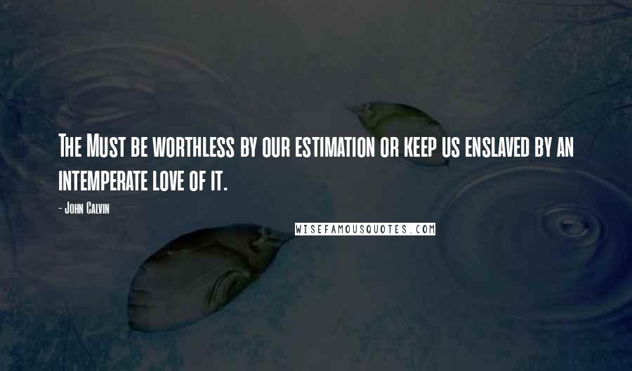 John Calvin Quotes: The Must be worthless by our estimation or keep us enslaved by an intemperate love of it.