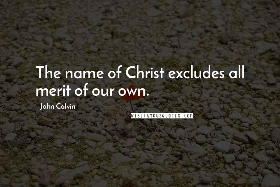 John Calvin Quotes: The name of Christ excludes all merit of our own.