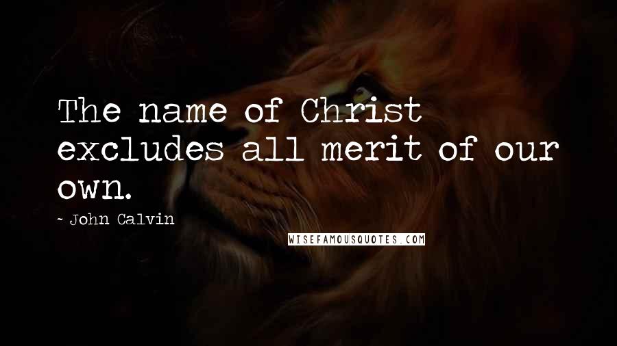 John Calvin Quotes: The name of Christ excludes all merit of our own.