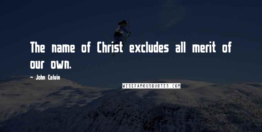 John Calvin Quotes: The name of Christ excludes all merit of our own.