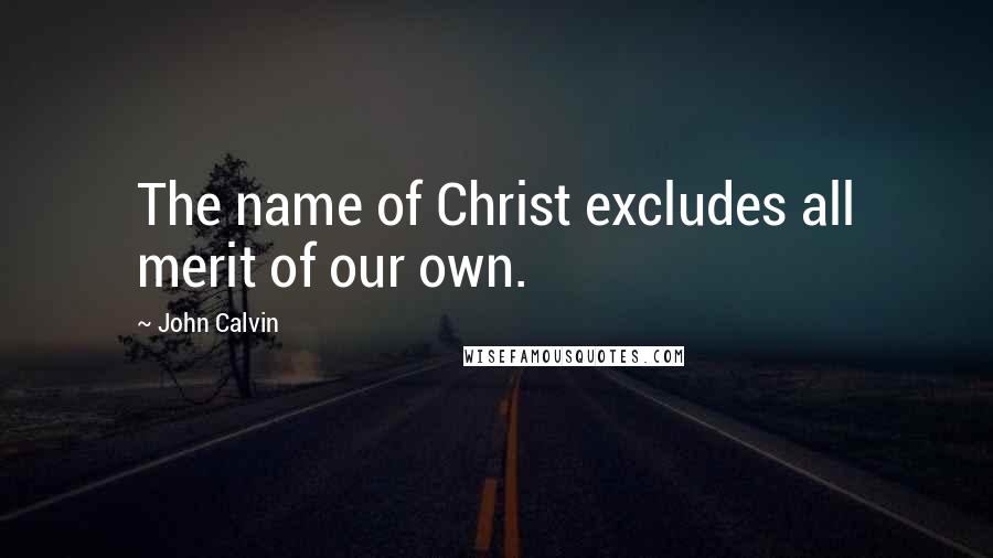 John Calvin Quotes: The name of Christ excludes all merit of our own.