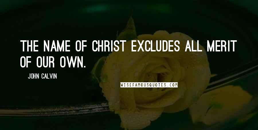 John Calvin Quotes: The name of Christ excludes all merit of our own.