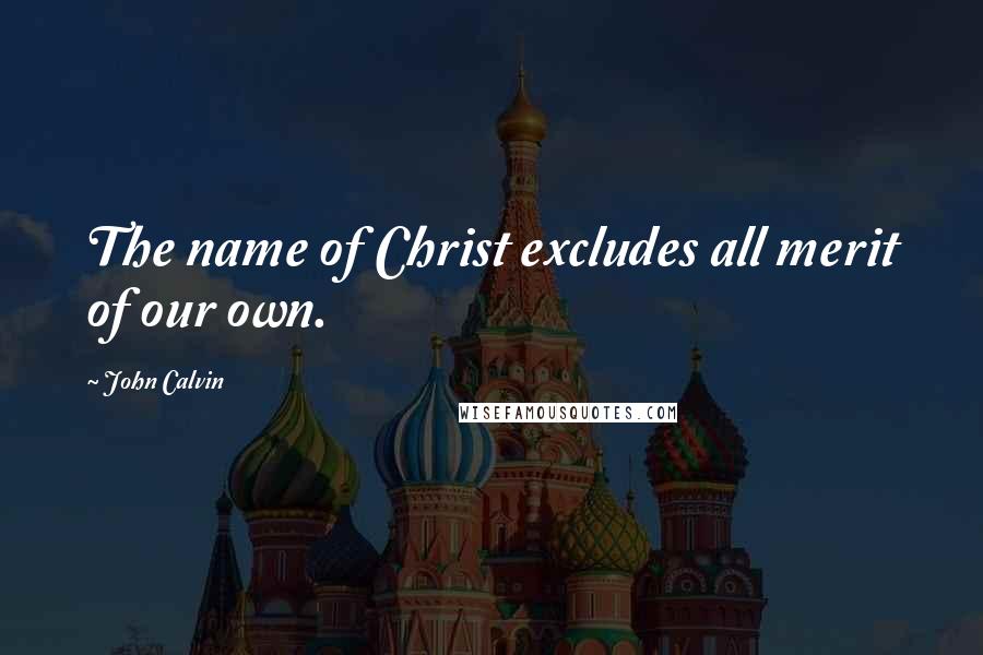 John Calvin Quotes: The name of Christ excludes all merit of our own.