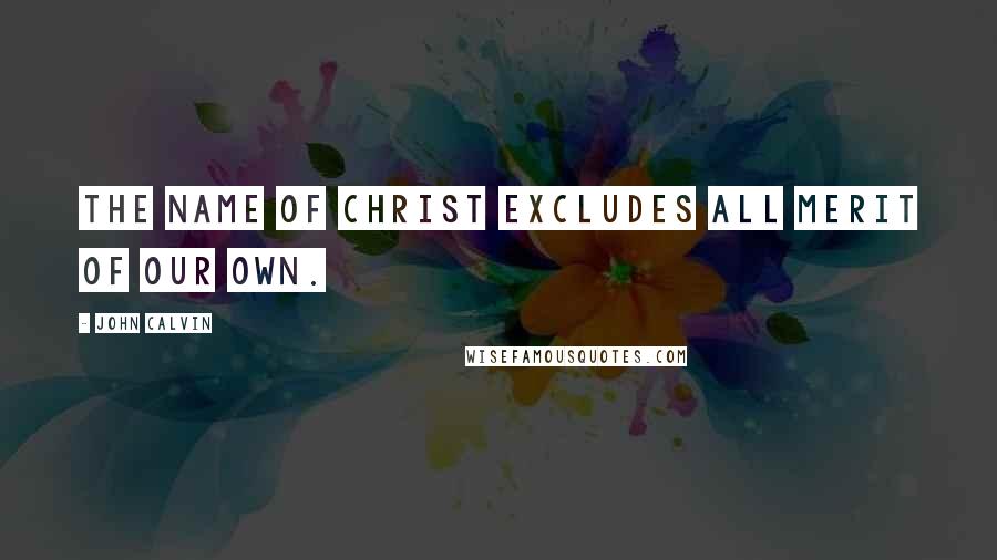 John Calvin Quotes: The name of Christ excludes all merit of our own.