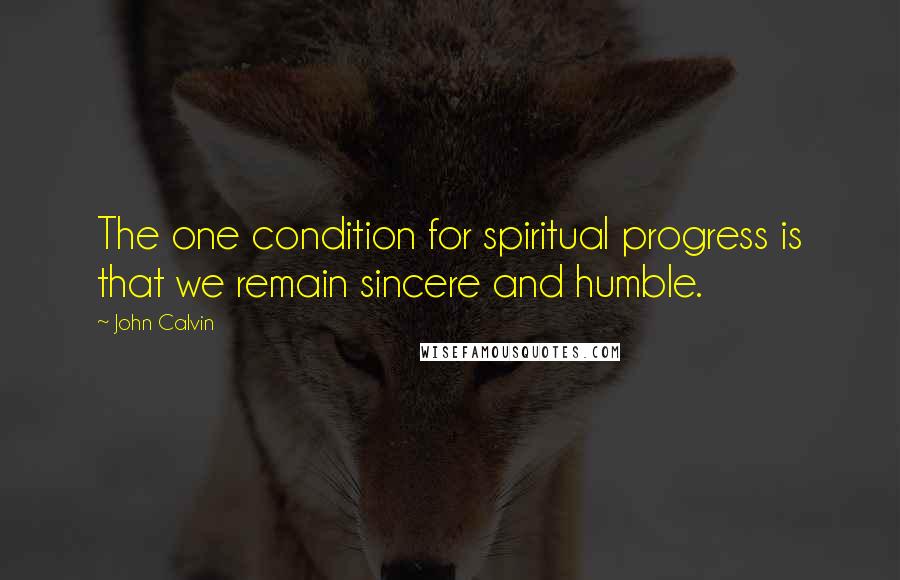 John Calvin Quotes: The one condition for spiritual progress is that we remain sincere and humble.
