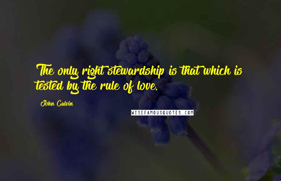 John Calvin Quotes: The only right stewardship is that which is tested by the rule of love.