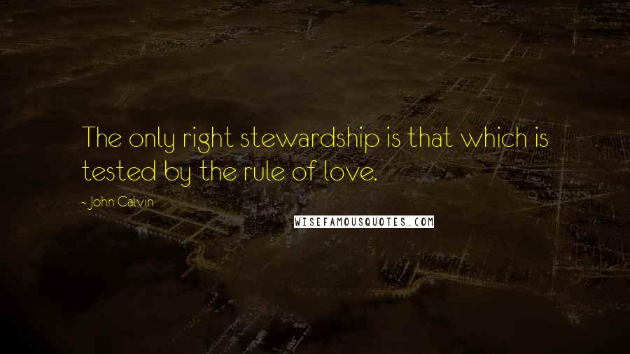 John Calvin Quotes: The only right stewardship is that which is tested by the rule of love.