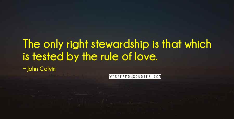 John Calvin Quotes: The only right stewardship is that which is tested by the rule of love.